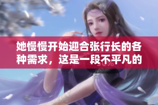 她慢慢开始迎合张行长的各种需求，这是一段不平凡的旅程