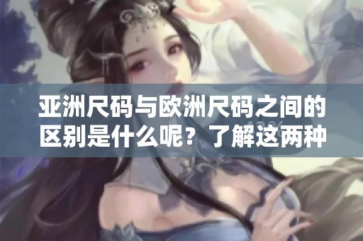 亚洲尺码与欧洲尺码之间的区别是什么呢？了解这两种尺码的重要性。