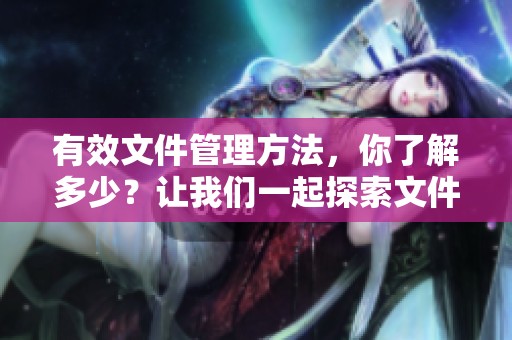 有效文件管理方法，你了解多少？让我们一起探索文件管理的重要性与技巧。