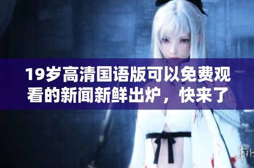 19岁高清国语版可以免费观看的新闻新鲜出炉，快来了解更多内容吧