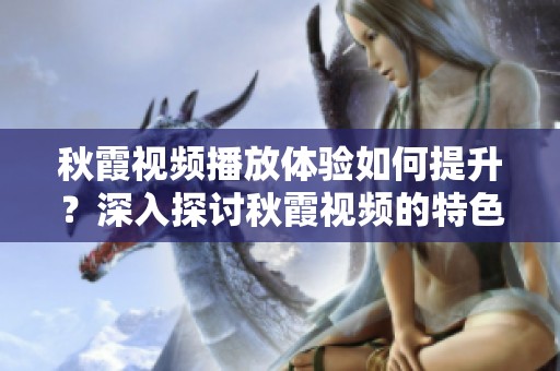 秋霞视频播放体验如何提升？深入探讨秋霞视频的特色与魅力