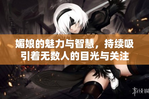 媚娘的魅力与智慧，持续吸引着无数人的目光与关注