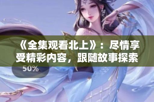 《全集观看北上》：尽情享受精彩内容，跟随故事探索北上的旅程