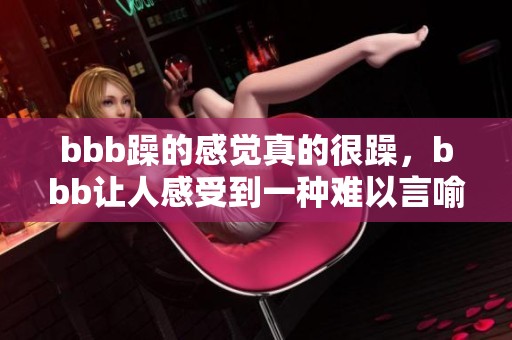 bbb躁的感觉真的很躁，bbb让人感受到一种难以言喻的躁动情绪，bbbbbb。