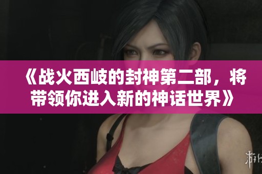 《战火西岐的封神第二部，将带领你进入新的神话世界》