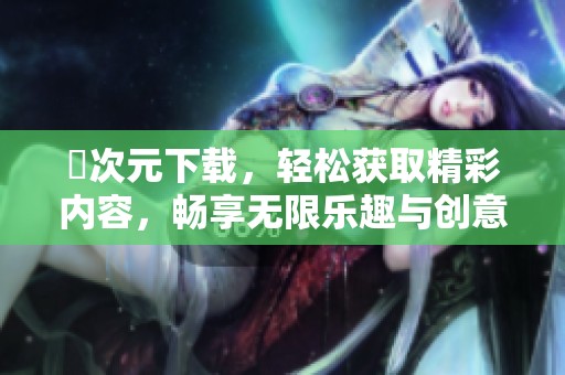 囧次元下载，轻松获取精彩内容，畅享无限乐趣与创意体验