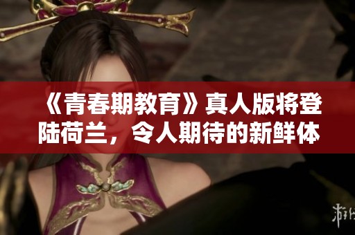 《青春期教育》真人版将登陆荷兰，令人期待的新鲜体验即将开启