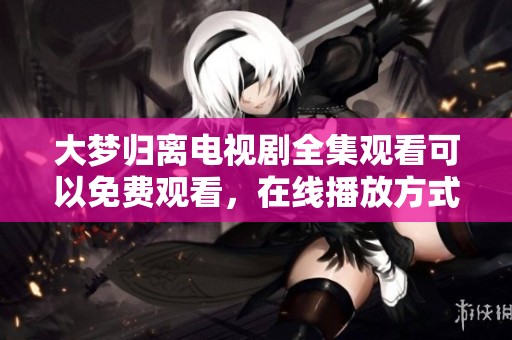 大梦归离电视剧全集观看可以免费观看，在线播放方式多种多样
