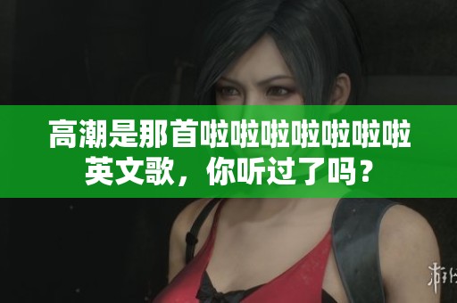 高潮是那首啦啦啦啦啦啦啦英文歌，你听过了吗？