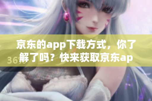 京东的app下载方式，你了解了吗？快来获取京东app下载吧！