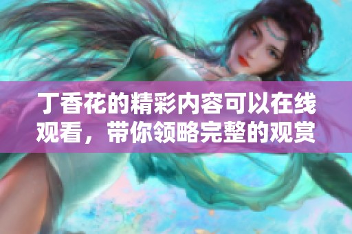 **花的精彩内容可以在线观看，带你领略完整的观赏体验