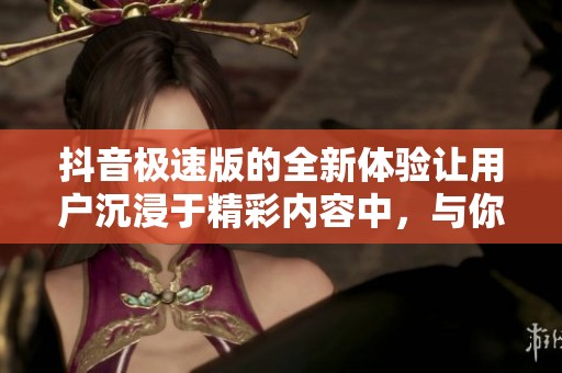 抖音极速版的全新体验让用户沉浸于精彩内容中，与你分享快乐的每一刻