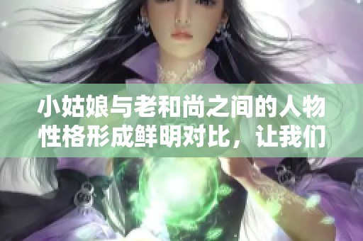 小姑娘与老和尚之间的人物性格形成鲜明对比，让我们来深入探讨一下