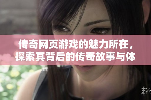 传奇网页游戏的魅力所在，探索其背后的传奇故事与体验