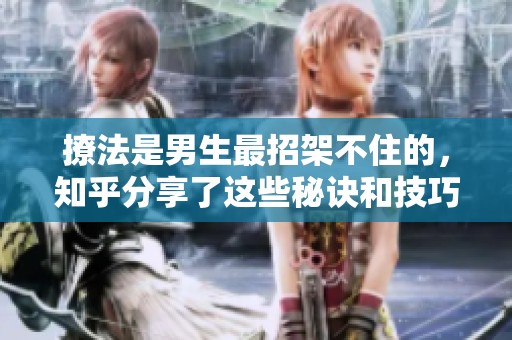 撩法是男生最招架不住的，知乎分享了这些秘诀和技巧