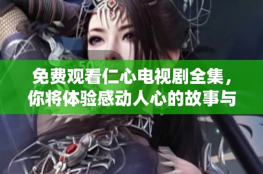 免费观看仁心电视剧全集，你将体验感动人心的故事与精彩演绎。