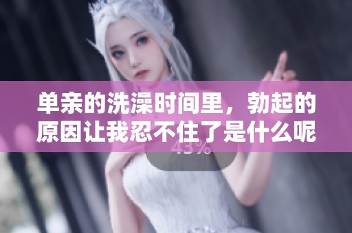 单亲的洗澡时间里，勃起的原因让我忍不住了是什么呢