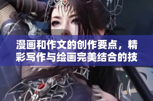 漫画和作文的创作要点，精彩写作与绘画完美结合的技巧分享