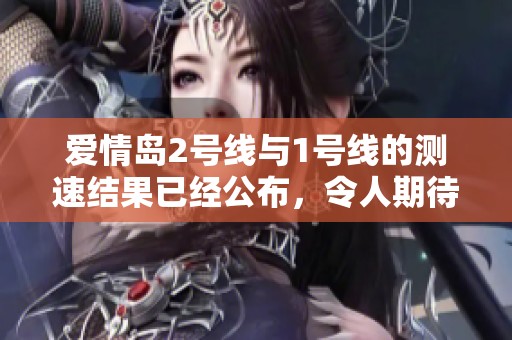 爱情岛2号线与1号线的测速结果已经公布，令人期待的交通新变化即将到来
