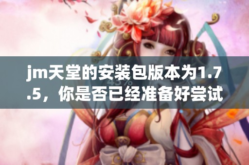jm天堂的安装包版本为1.7.5，你是否已经准备好尝试了呢