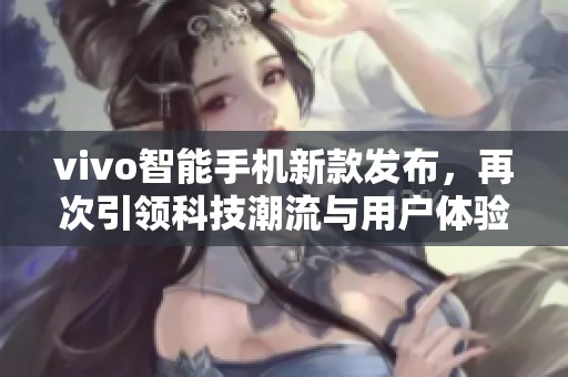 vivo智能手机新款发布，再次引领科技潮流与用户体验创新