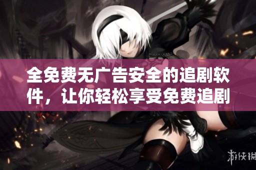全免费无广告安全的追剧软件，让你轻松享受免费追剧乐趣