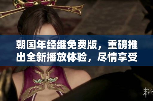 朝国年经继免费版，重磅推出全新播放体验，尽情享受免费的乐趣！