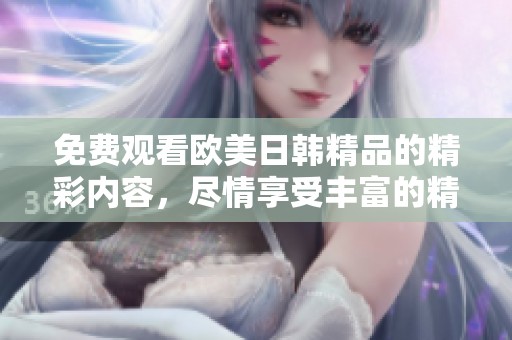 免费观看欧美日韩精品的精彩内容，尽情享受丰富的精品视频资源