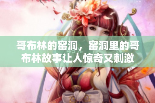 哥布林的窑洞，窑洞里的哥布林故事让人惊奇又刺激