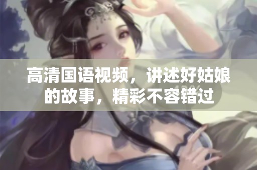 高清国语视频，讲述好姑娘的故事，精彩不容错过