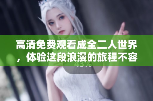 高清免费观看成全二人世界，体验这段浪漫的旅程不容错过
