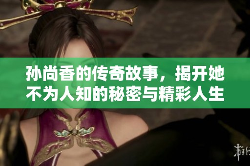 孙尚香的传奇故事，揭开她不为人知的秘密与精彩人生。
