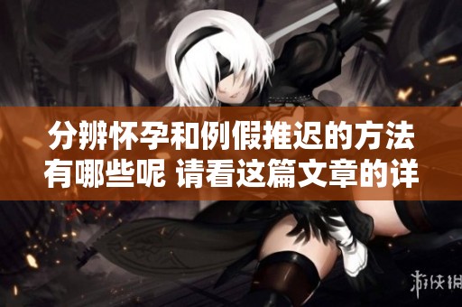 分辨怀孕和例假推迟的方法有哪些呢 请看这篇文章的详细解析