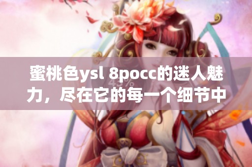 蜜桃色ysl 8pocc的迷人魅力，尽在它的每一个细节中展现。