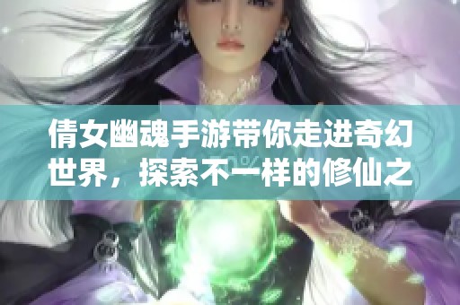 倩女幽魂手游带你走进奇幻世界，探索不一样的修仙之旅