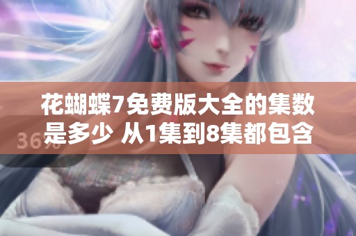 花蝴蝶7免费版大全的集数是多少 从1集到8集都包含在内吗