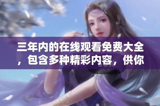 三年内的在线观看免费大全，包含多种精彩内容，供你尽情观看与享受