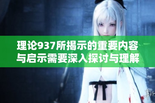 理论937所揭示的重要内容与启示需要深入探讨与理解