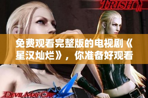免费观看完整版的电视剧《星汉灿烂》，你准备好观看了吗