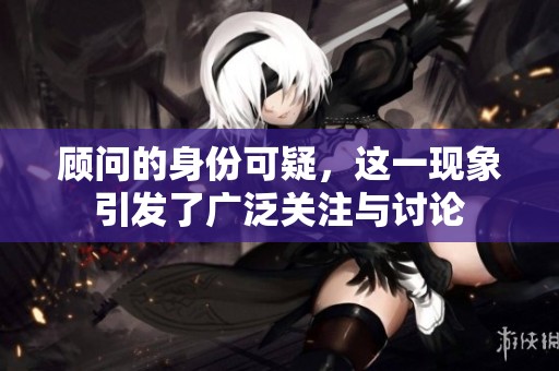 顾问的身份可疑，这一现象引发了广泛关注与讨论