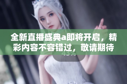 全新直播盛典a即将开启，精彩内容不容错过，敬请期待！