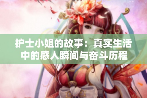 护士小姐的故事：真实生活中的感人瞬间与奋斗历程
