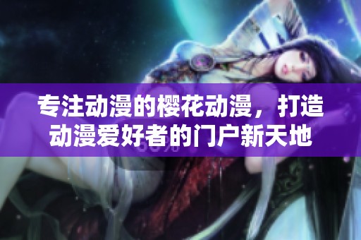专注动漫的樱花动漫，打造动漫爱好者的门户新天地