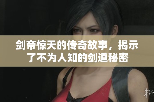 剑帝惊天的传奇故事，揭示了不为人知的剑道秘密