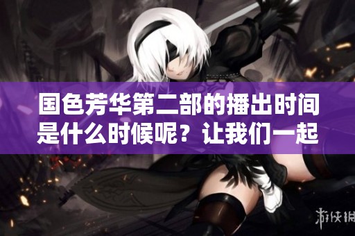 国色芳华第二部的播出时间是什么时候呢？让我们一起期待它的到来！