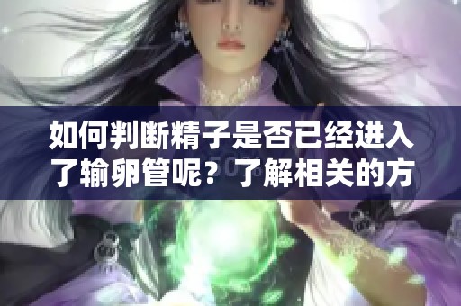 如何判断精子是否已经进入了输卵管呢？了解相关的方法和指标。
