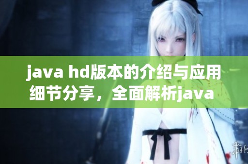 j**a hd版本的介绍与应用细节分享，全面解析j**a hd版本功能与优势