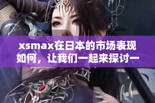xsmax在日本的市场表现如何，让我们一起来探讨一下这个问题的答案。