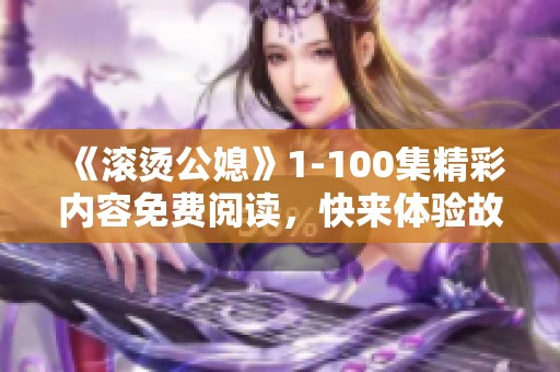 《滚烫公媳》1-100集精彩内容免费阅读，快来体验故事的动人魅力吧