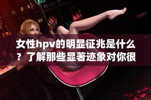 女性hpv的明显征兆是什么？了解那些显著迹象对你很重要